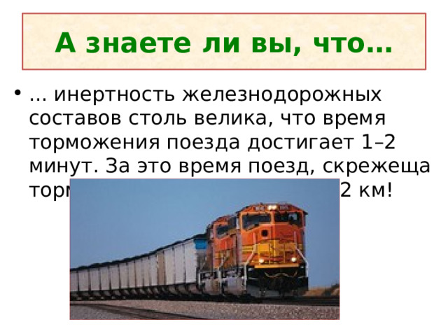 А знаете ли вы, что… ... инертность железнодорожных составов столь велика, что время торможения поезда достигает 1–2 минут. За это время поезд, скрежеща тормозами, проедет около 1–2 км! 