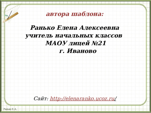 автора шаблона:  Ранько Елена Алексеевна учитель начальных классов МАОУ лицей №21  г. Иваново  Сайт: http://elenaranko.ucoz.ru /  