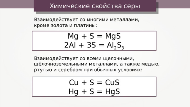 Химические свойства серы Взаимодействует со многими металлами, кроме золота и платины: Mg + S = MgS 2Al + 3S = Al 2 S 3 Взаимодействует со всеми щелочными, щёлочноземельными металлами, а также медью, ртутью и серебром при обычных условиях: Cu + S = CuS Hg + S = HgS 11 
