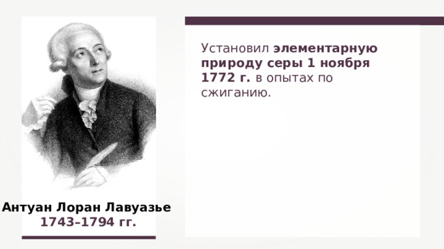 Установил элементарную природу серы 1 ноября 1772 г. в опытах по сжиганию. Антуан Лоран Лавуазье  1 743 –1 794 гг.  