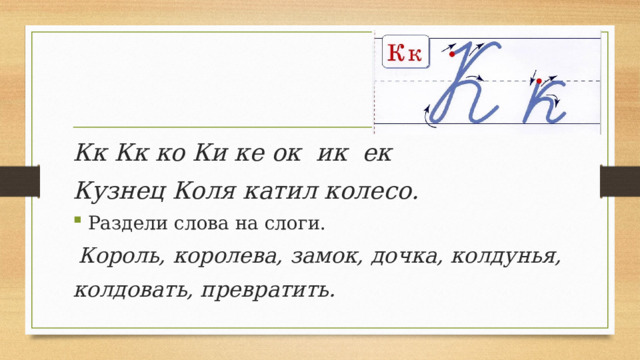 Кк Кк ко Ки ке ок ик ек Кузнец Коля катил колесо. Раздели слова на слоги.  Король, королева, замок, дочка, колдунья, колдовать, превратить. 