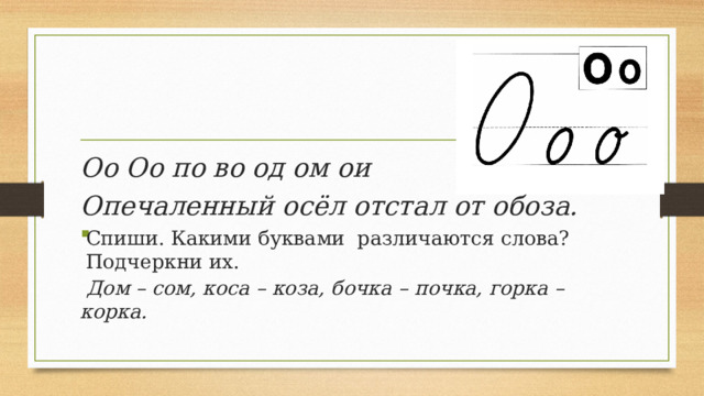 Оо Оо по во од ом ои Опечаленный осёл отстал от обоза. Спиши. Какими буквами различаются слова? Подчеркни их.  Дом – сом, коса – коза, бочка – почка, горка – корка.   