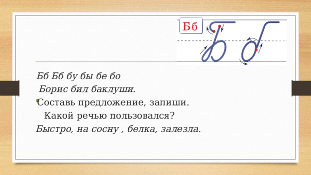  Бб Бб бу бы бе бо  Борис бил баклуши. Составь предложение, запиши.  Какой речью пользовался? Быстро, на сосну , белка, залезла.   