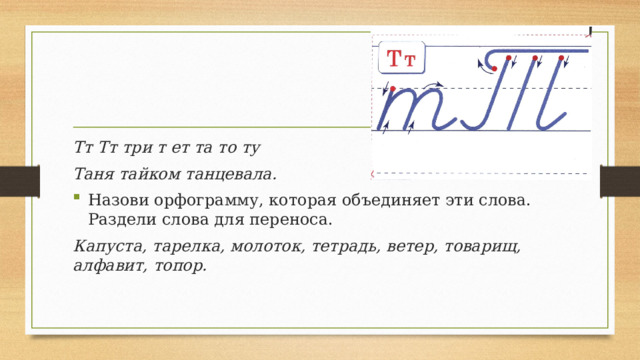 Тт Тт три т ет та то ту Таня тайком танцевала. Назови орфограмму, которая объединяет эти слова. Раздели слова для переноса. Капуста, тарелка, молоток, тетрадь, ветер, товарищ, алфавит, топор. 