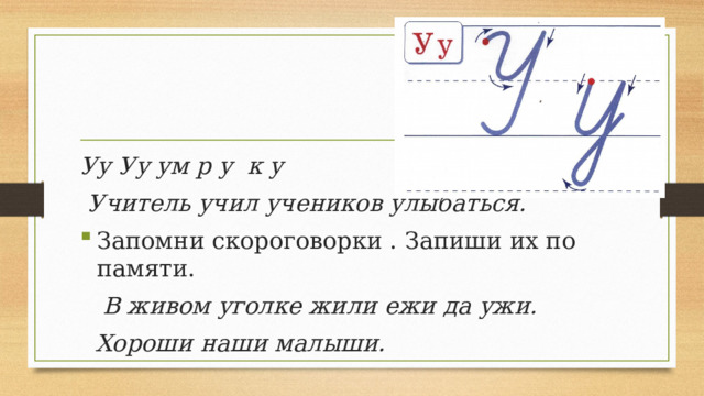 Уу Уу ум р у к у  Учитель учил учеников улыбаться. Запомни скороговорки . Запиши их по памяти.  В живом уголке жили ежи да ужи.   Хороши наши малыши. 