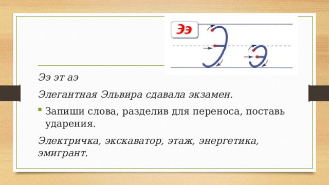 Ээ эт аэ Элегантная Эльвира сдавала экзамен. Запиши слова, разделив для переноса, поставь ударения . Электричка, экскаватор, этаж, энергетика, эмигрант. 