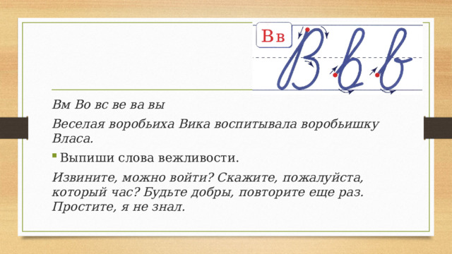 Вм Во вс ве ва вы Веселая воробьиха Вика воспитывала воробьишку Власа. Выпиши слова вежливости. Извините, можно войти? Скажите, пожалуйста, который час? Будьте добры, повторите еще раз.  Простите, я не знал. 