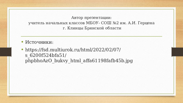 Автор презентации:  учитель начальных классов МБОУ- СОШ №2 им. А.И. Герцена  г. Клинцы Брянской области   Источники: https://fsd.multiurok.ru/html/2022/02/07/s_6200f524bfa51/phpbhoAzO_bukvy_html_affa61198fafb45b.jpg 