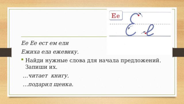 Ее Ее ест ем ели Ежиха ела ежевику. Найди нужные слова для начала предложений. Запиши их. … читает книгу. … подарил щенка. 