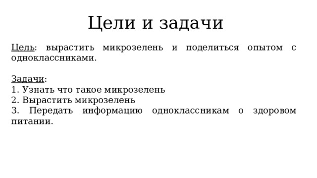 Цели и задачи Цель : вырастить микрозелень и поделиться опытом с одноклассниками. Задачи : 1. Узнать что такое микрозелень 2. Вырастить микрозелень 3. Передать информацию одноклассникам о здоровом питании. 