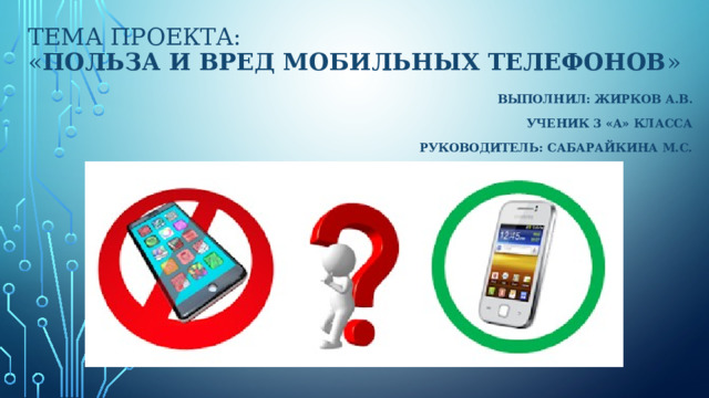 Тема проекта:  « Польза и вред мобильных телефонов »   Выполнил: Жирков А.В. Ученик 3 «а» класса Руководитель: Сабарайкина М.С. 