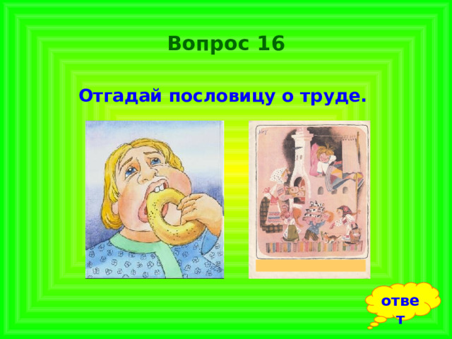 Вопрос 16 Отгадай пословицу о труде.  ответ 