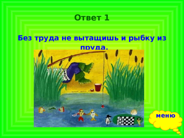Ответ 1 Без труда не вытащишь и рыбку из пруда.  меню 