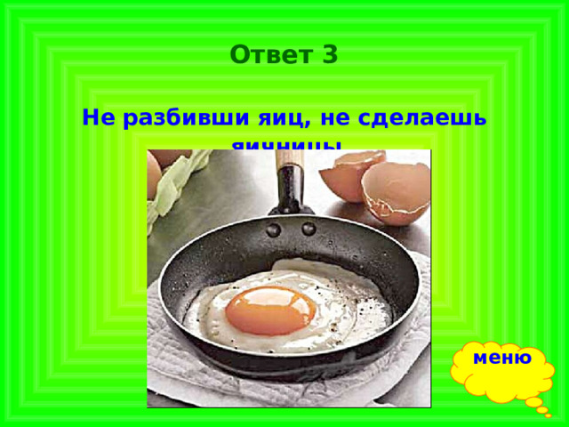 Ответ 3 Не разбивши яиц, не сделаешь яичницы.  меню 