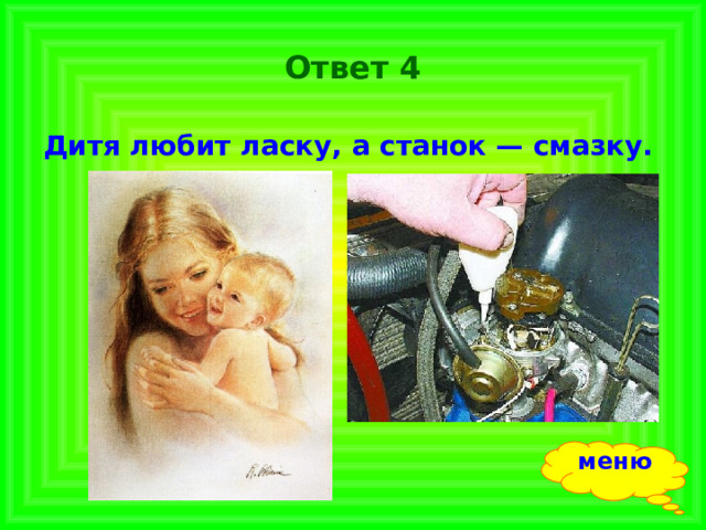Ответ 4 Дитя любит ласку, а станок — смазку. меню 