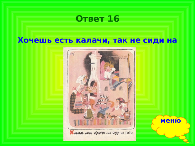Ответ 16 Хочешь есть калачи, так не сиди на печи. меню 
