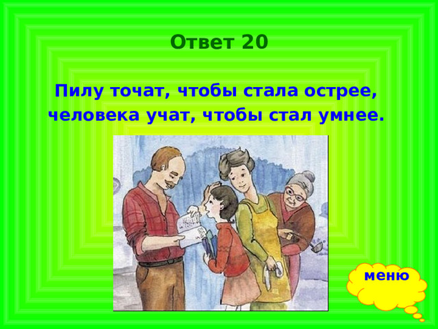 Ответ 20 Пилу точат, чтобы стала острее, человека учат, чтобы стал умнее. меню 