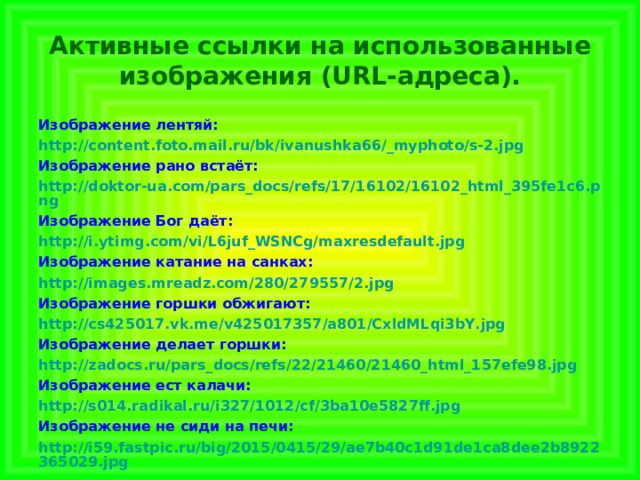  Активные ссылки на использованные изображения (URL-адреса).   Изображение лентяй: http://content.foto.mail.ru/bk/ivanushka66/_myphoto/s-2.jpg Изображение рано встаёт: http://doktor-ua.com/pars_docs/refs/17/16102/16102_html_395fe1c6.png Изображение Бог даёт: http://i.ytimg.com/vi/L6juf_WSNCg/maxresdefault.jpg Изображение катание на санках: http://images.mreadz.com/280/279557/2.jpg Изображение горшки обжигают: http://cs425017.vk.me/v425017357/a801/CxldMLqi3bY.jpg Изображение делает горшки: http://zadocs.ru/pars_docs/refs/22/21460/21460_html_157efe98.jpg Изображение ест калачи: http://s014.radikal.ru/i327/1012/cf/3ba10e5827ff.jpg Изображение не сиди на печи: http://i59.fastpic.ru/big/2015/0415/29/ae7b40c1d91de1ca8dee2b8922365029.jpg 