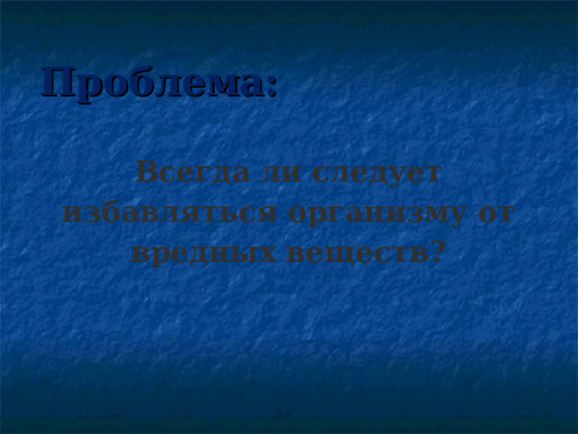 Проблема: Всегда ли следует избавляться организму от вредных веществ? 
