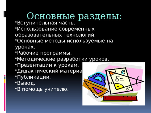 Основные разделы: Вступительная часть. Использование современных образовательных технологий. Основные методы используемые на уроках. Рабочие программы. Методические разработки уроков. Презентации к урокам. Дидактический материал. Публикации. Вывод. В помощь учителю. 