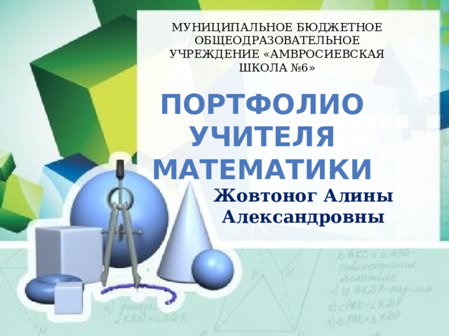МУНИЦИПАЛЬНОЕ БЮДЖЕТНОЕ ОБЩЕОДРАЗОВАТЕЛЬНОЕ УЧРЕЖДЕНИЕ «АМВРОСИЕВСКАЯ ШКОЛА №6» Портфолио учителя математики Жовтоног Алины Александровны 