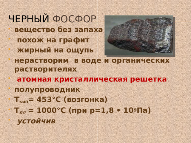 черный фосфор вещество без запаха  похож на графит  жирный на ощупь нерастворим в воде и органических растворителях  атомная кристаллическая решетка полупроводник Т кип = 453°С (возгонка) Т пл  = 1000°С (при р=1,8 • 10 9 Па)  устойчив 