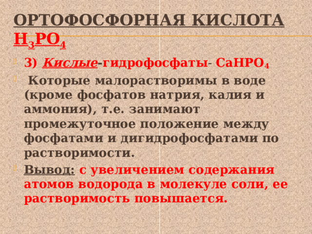 Ортофосфорная кислота Н 3 РО 4 3) Кислые - гидрофосфаты - СаНРО 4  Которые малорастворимы в воде (кроме фосфатов натрия, калия и аммония), т.е. занимают промежуточное положение между фосфатами и дигидрофосфатами по растворимости. Вывод:  с увеличением содержания атомов водорода в молекуле соли, ее растворимость повышается. 