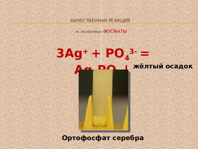 Качественная реакция   на  растворимые  фосфаты 3Ag + + PO 4 3- = Ag 3 PO 4 ↓ жёлтый осадок Ортофосфат серебра 