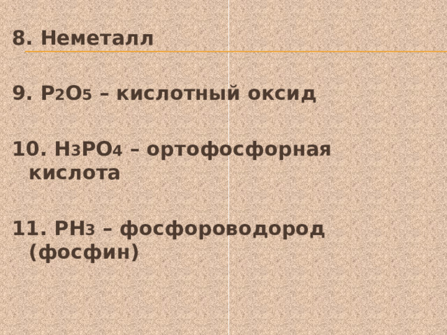 8. Неметалл  9. Р 2 О 5 – кислотный оксид  10. Н 3 РО 4 – ортофосфорная кислота  11. РН 3 – фосфороводород (фосфин) 