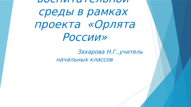 Создание воспитательной среды в рамках проекта «Орлята России»   Захарова Н.Г.,учитель начальных классов 