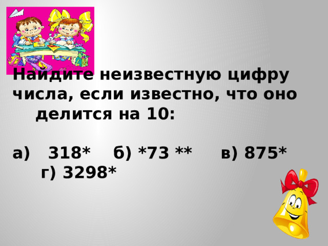 Найдите неизвестную цифру числа, если известно, что оно делится на 10:  а)   318* б) *73 ** в) 875* г) 3298* 