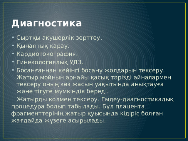 Диагностика Сыртқы акушерлік зерттеу. Қынаптық қарау. Кардиотокография. Гинекологиялық УДЗ. Босанғаннан кейінгі босану жолдарын тексеру. Жатыр мойнын арнайы қасық тәрізді айналармен тексеру оның көз жасын уақытында анықтауға және тігуге мүмкіндік береді.  Жатырды қолмен тексеру. Емдеу-диагностикалық процедура болып табылады. Бұл плацента фрагменттерінің жатыр қуысында кідіріс болған жағдайда жүзеге асырылады. 