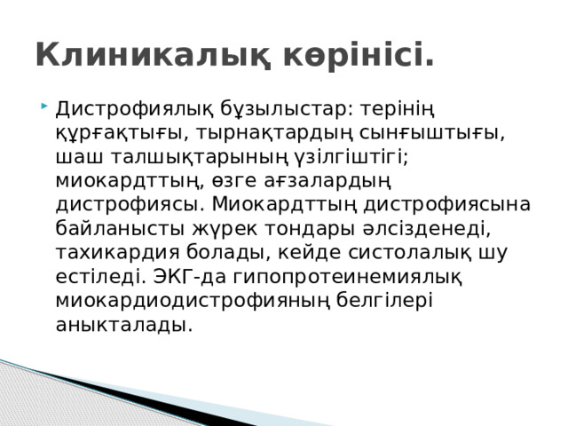 Клиникалық көрінісі. Дистрофиялық бұзылыстар: терінің құрғақтығы, тырнақтардың сынғыштығы, шаш талшықтарының үзілгіштігі; миокардттың, өзге ағзалардың дистрофиясы. Миокардттың дистрофиясына байланысты жүрек тондары әлсізденеді, тахикардия болады, кейде систолалық шу естіледі. ЭКГ-да гипопротеинемиялық миокардиодистрофияның белгілері аныкталады. 