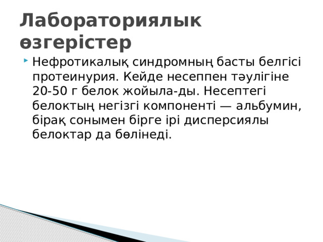 Лабораториялык өзгерістер Нефротикалық синдромның басты белгісі протеинурия. Кейде несеппен тәулігіне 20-50 г белок жойыла-ды. Несептегі белоктың негізгі компоненті — альбумин, бірақ сонымен бірге ірі дисперсиялы белоктар да бөлінеді.  