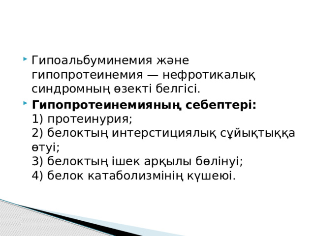 Гипоальбуминемия және гипопротеинемия — нефротикалық синдромның өзекті белгісі. Гипопротеинемияның себептері:  1) протеинурия;  2) белоктың интерстициялық сұйықтыққа өтуі;  3) белоктың ішек арқылы бөлінуі;  4) белок катаболизмінің күшеюі. 