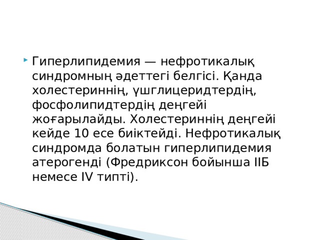 Гиперлипидемия — нефротикалық синдромның әдеттегі белгісі. Қанда холестериннің, үшглицеридтердің, фосфолипидтердің деңгейі жоғарылайды. Холестериннің деңгейі кейде 10 есе биіктейді. Нефротикалық синдромда болатын гиперлипидемия атерогенді (Фредриксон бойынша ІІБ немесе IV типті). 