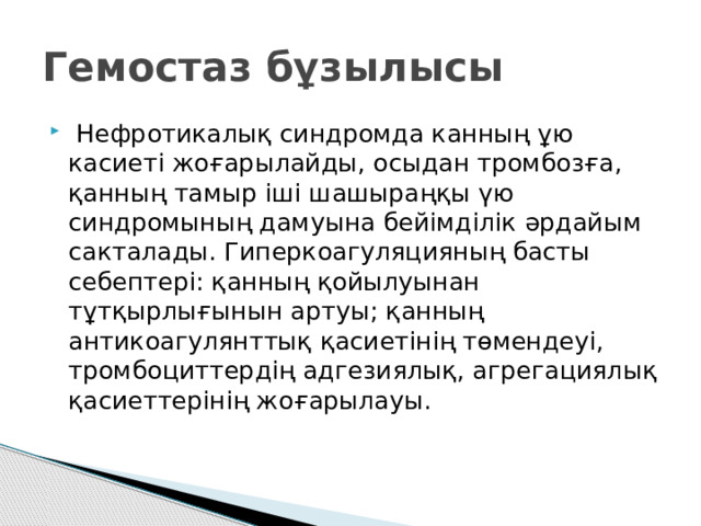 Гемостаз бұзылысы   Нефротикалық синдромда канның ұю касиеті жоғарылайды, осыдан тромбозға, қанның тамыр іші шашыраңқы үю синдромының дамуына бейімділік әрдайым сакталады. Гиперкоагуляцияның басты себептері: қанның қойылуынан тұтқырлығынын артуы; қанның антикоагулянттық қасиетінің төмендеуі, тромбоциттердің адгезиялық, агрегациялық қасиеттерінің жоғарылауы. 