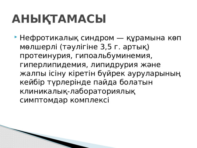АНЫҚТАМАСЫ Нефротикалық синдром — құрамына көп мөлшерлі (тәулігіне 3,5 г. артық) протеинурия, гипоальбуминемия, гиперлипидемия, липидрурия және жалпы ісіну кіретін бүйрек ауруларының кейбір түрлерінде пайда болатын клиникалық-лабораториялық симптомдар комплексі 