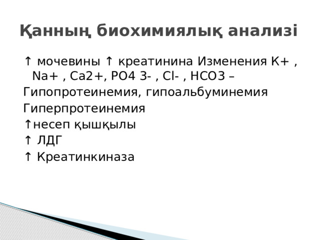 Қанның биохимиялық анализі ↑ мочевины ↑ креатинина Изменения К+ , Na+ , Ca2+, PO4 3- , Cl- , HCO3 – Гипопротеинемия, гипоальбуминемия Гиперпротеинемия ↑ несеп қышқылы ↑ ЛДГ ↑ Креатинкиназа 