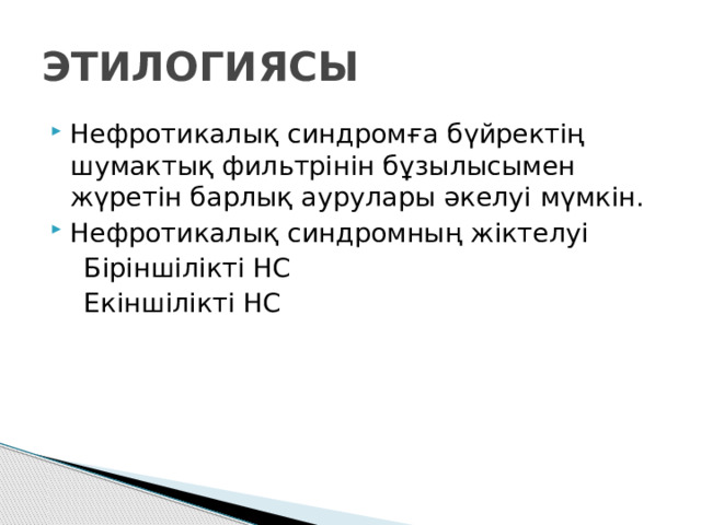 ЭТИЛОГИЯСЫ Нефротикалық синдромға бүйректің шумактық фильтрінін бұзылысымен жүретін барлық аурулары әкелуі мүмкін. Нефротикалық синдромның жіктелуі  Біріншілікті НС  Екіншілікті НС 