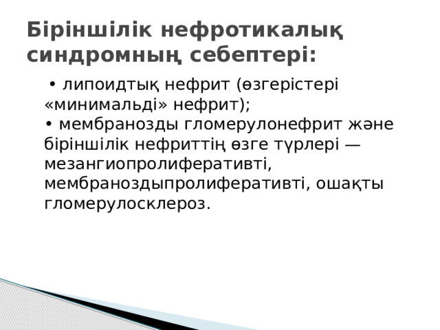 Біріншілік нефротикалық синдромның себептері: • липоидтық нефрит (өзгерістері «минимальді» нефрит);  • мембранозды гломерулонефрит және біріншілік нефриттің өзге түрлері — мезангиопролиферативті, мембраноздыпролиферативті, ошақты гломерулосклероз. 