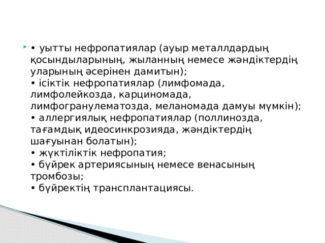• уытты нефропатиялар (ауыр металлдардың қосындыларының, жыланның немесе жәндіктердің уларының әсерінен дамитын);  • ісіктік нефропатиялар (лимфомада, лимфолейкозда, карциномада, лимфогранулематозда, меланомада дамуы мүмкін);  • аллергиялық нефропатиялар (поллинозда, тағамдық идеосинкрозияда, жәндіктердің шағуынан болатын);  • жүктіліктік нефропатия;  • бүйрек артериясының немесе венасының тромбозы;  • бүйректің трансплантациясы. 