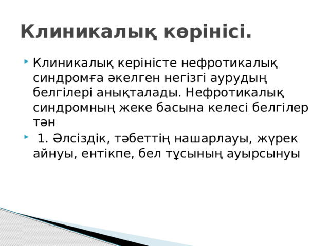Клиникалық көрінісі. Клиникалық керіністе нефротикалық синдромға әкелген негізгі аурудың белгілері анықталады. Нефротикалық синдромның жеке басына келесі белгілер тән  1. Әлсіздік, тәбеттің нашарлауы, жүрек айнуы, ентікпе, бел тұсының ауырсынуы 