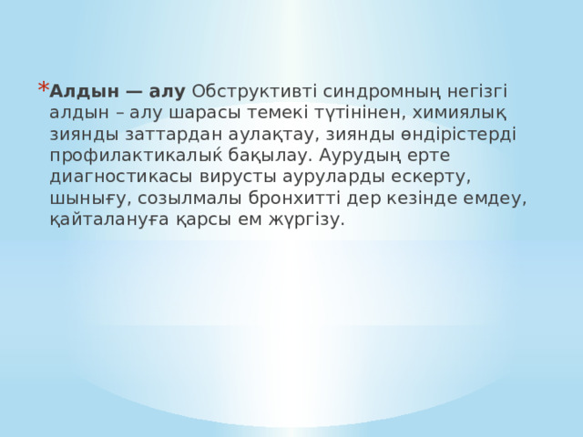 Алдын — алу Обструктивті синдромның негізгі алдын – алу шарасы темекі түтінінен, химиялық зиянды заттардан аулақтау, зиянды өндірістерді профилактикалыќ бақылау. Аурудың ерте диагностикасы вирусты ауруларды ескерту, шынығу, созылмалы бронхитті дер кезінде емдеу, қайталануға қарсы ем жүргізу. 