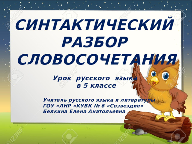 СИНТАКТИЧЕСКИЙ РАЗБОР СЛОВОСОЧЕТАНИЯ  Урок русского языка в 5 классе   Учитель русского языка и литературы  ГОУ «ЛНР «КУВК № 6 «Созвездие»  Белкина Елена Анатольевна      