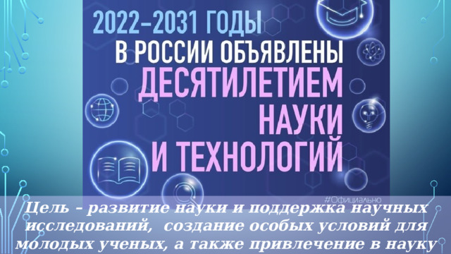 Цель – развитие науки и поддержка научных исследований, создание особых условий для молодых ученых, а также привлечение в науку подростков и молодежи. 