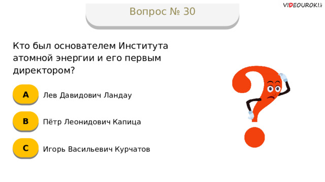 Вопрос № 30 Кто был основателем Института атомной энергии и его первым директором? А Лев Давидович Ландау B Пётр Леонидович Капица C Игорь Васильевич Курчатов  