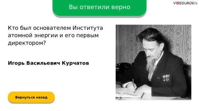 Вы ответили верно Кто был основателем Института атомной энергии и его первым директором? Игорь Васильевич Курчатов Вернуться назад  