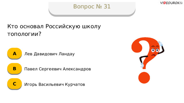 Вопрос № 31 Кто основал Российскую школу топологии? А Лев Давидович Ландау B Павел Сергеевич Александров C Игорь Васильевич Курчатов  