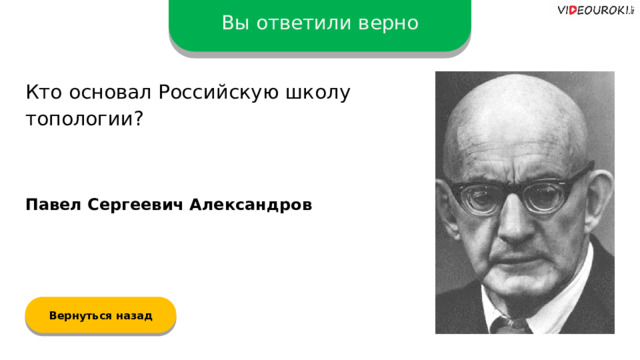 Вы ответили верно Кто основал Российскую школу топологии? Павел Сергеевич Александров Вернуться назад  